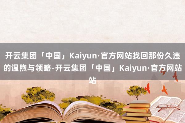 开云集团「中国」Kaiyun·官方网站找回那份久违的温煦与领略-开云集团「中国」Kaiyun·官方网站