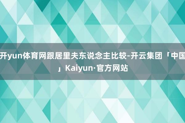 开yun体育网跟居里夫东说念主比较-开云集团「中国」Kaiyun·官方网站