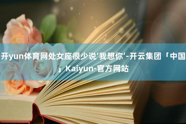 开yun体育网处女座很少说‘我想你’-开云集团「中国」Kaiyun·官方网站
