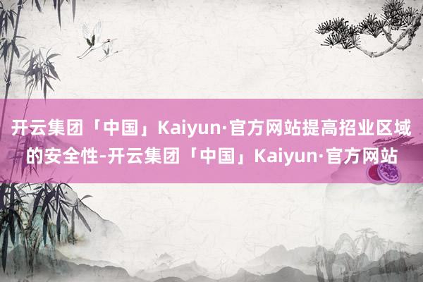 开云集团「中国」Kaiyun·官方网站提高招业区域的安全性-开云集团「中国」Kaiyun·官方网站