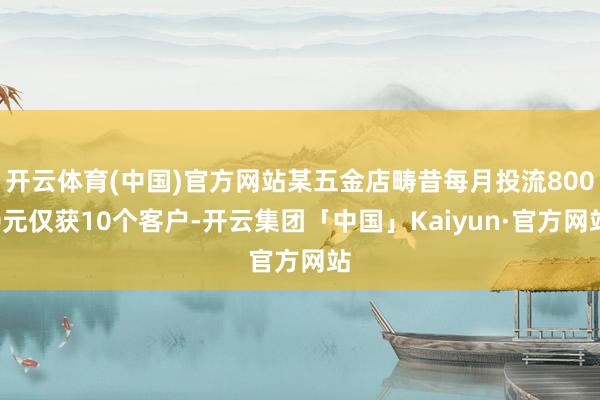 开云体育(中国)官方网站某五金店畴昔每月投流8000元仅获10个客户-开云集团「中国」Kaiyun·官方网站