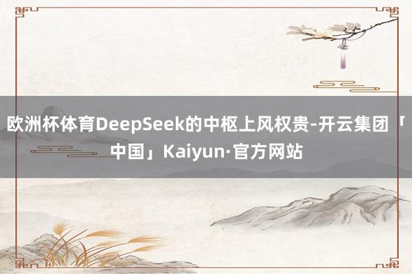 欧洲杯体育DeepSeek的中枢上风权贵-开云集团「中国」Kaiyun·官方网站