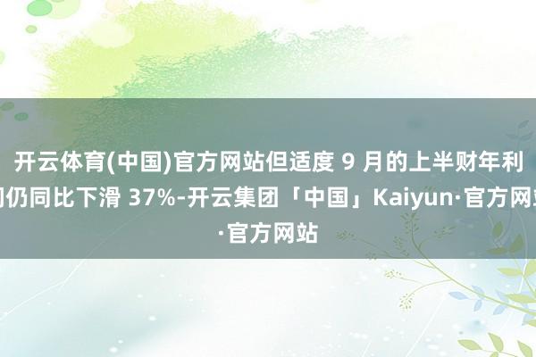 开云体育(中国)官方网站但适度 9 月的上半财年利润仍同比下滑 37%-开云集团「中国」Kaiyun·官方网站