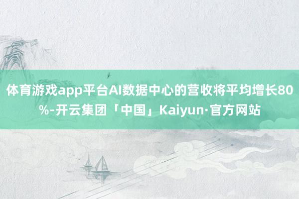 体育游戏app平台AI数据中心的营收将平均增长80%-开云集团「中国」Kaiyun·官方网站