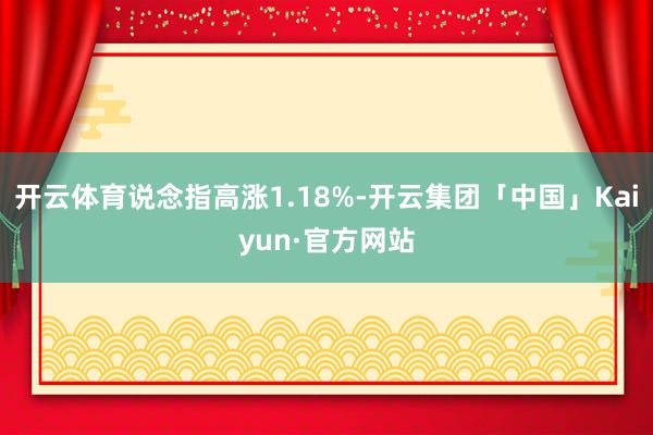 开云体育说念指高涨1.18%-开云集团「中国」Kaiyun·官方网站