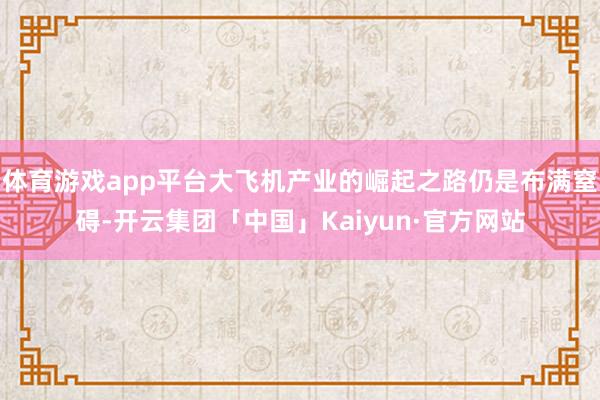 体育游戏app平台大飞机产业的崛起之路仍是布满窒碍-开云集团「中国」Kaiyun·官方网站
