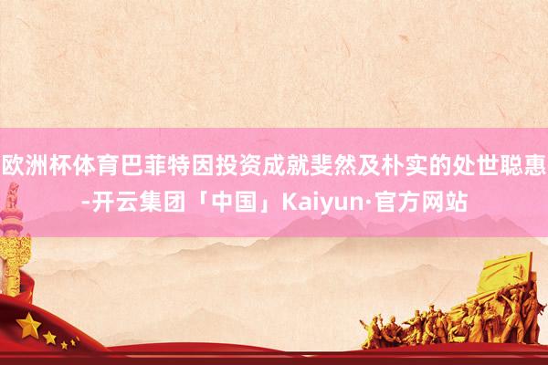 欧洲杯体育　　巴菲特因投资成就斐然及朴实的处世聪惠-开云集团「中国」Kaiyun·官方网站