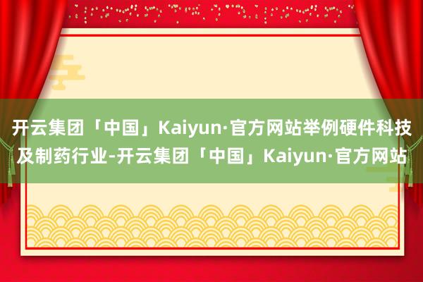 开云集团「中国」Kaiyun·官方网站举例硬件科技及制药行业-开云集团「中国」Kaiyun·官方网站