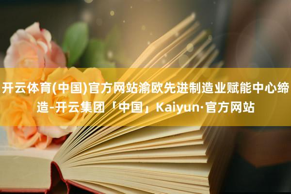 开云体育(中国)官方网站渝欧先进制造业赋能中心缔造-开云集团「中国」Kaiyun·官方网站