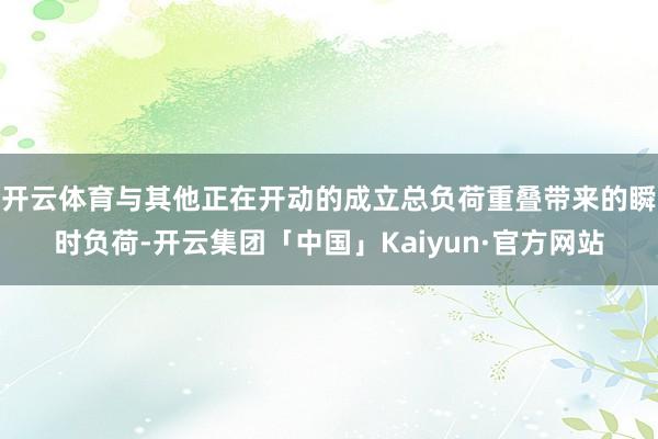 开云体育与其他正在开动的成立总负荷重叠带来的瞬时负荷-开云集团「中国」Kaiyun·官方网站