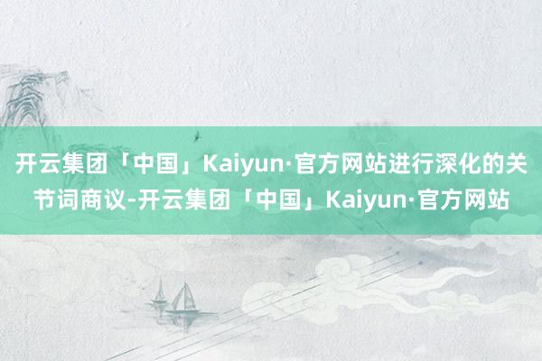 开云集团「中国」Kaiyun·官方网站进行深化的关节词商议-开云集团「中国」Kaiyun·官方网站