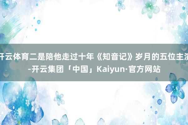开云体育二是陪他走过十年《知音记》岁月的五位主演-开云集团「中国」Kaiyun·官方网站