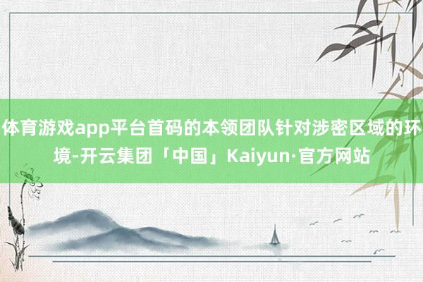 体育游戏app平台首码的本领团队针对涉密区域的环境-开云集团「中国」Kaiyun·官方网站