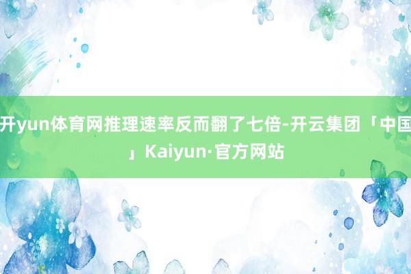 开yun体育网推理速率反而翻了七倍-开云集团「中国」Kaiyun·官方网站