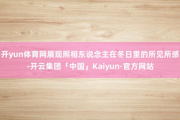 开yun体育网展现照相东说念主在冬日里的所见所感-开云集团「中国」Kaiyun·官方网站