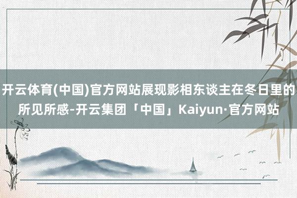 开云体育(中国)官方网站展现影相东谈主在冬日里的所见所感-开云集团「中国」Kaiyun·官方网站