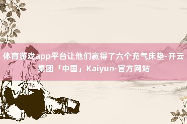 体育游戏app平台让他们赢得了六个充气床垫-开云集团「中国」Kaiyun·官方网站