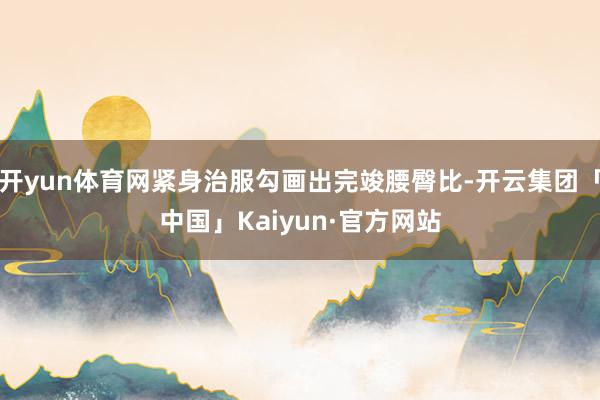 开yun体育网紧身治服勾画出完竣腰臀比-开云集团「中国」Kaiyun·官方网站