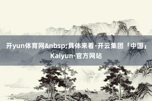 开yun体育网&nbsp;　　具体来看-开云集团「中国」Kaiyun·官方网站