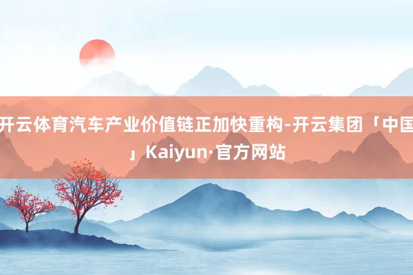 开云体育汽车产业价值链正加快重构-开云集团「中国」Kaiyun·官方网站