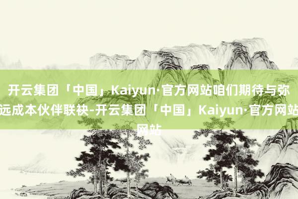 开云集团「中国」Kaiyun·官方网站咱们期待与弥远成本伙伴联袂-开云集团「中国」Kaiyun·官方网站