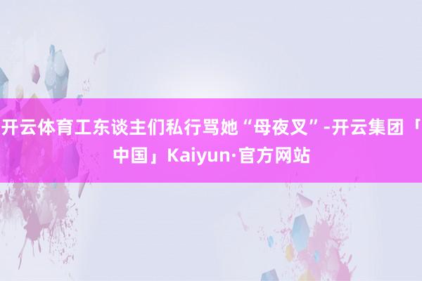 开云体育工东谈主们私行骂她“母夜叉”-开云集团「中国」Kaiyun·官方网站