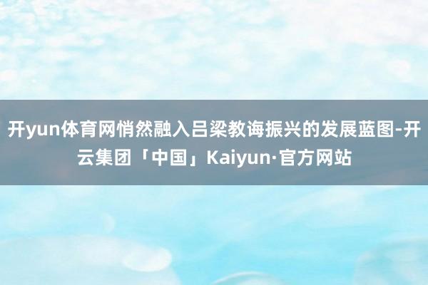 开yun体育网悄然融入吕梁教诲振兴的发展蓝图-开云集团「中国」Kaiyun·官方网站