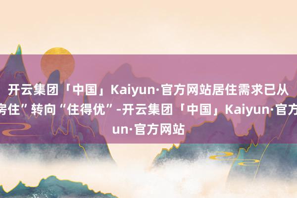 开云集团「中国」Kaiyun·官方网站居住需求已从“有房住”转向“住得优”-开云集团「中国」Kaiyun·官方网站