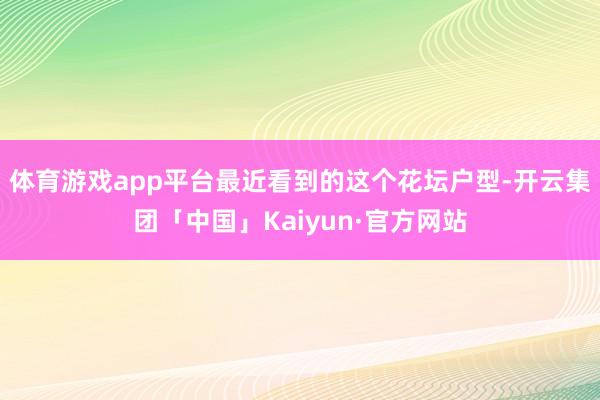 体育游戏app平台最近看到的这个花坛户型-开云集团「中国」Kaiyun·官方网站