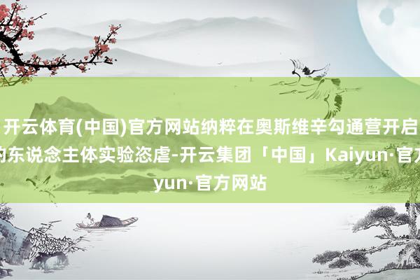 开云体育(中国)官方网站纳粹在奥斯维辛勾通营开启避讳的东说念主体实验恣虐-开云集团「中国」Kaiyun·官方网站