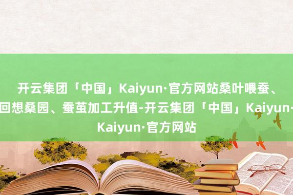开云集团「中国」Kaiyun·官方网站桑叶喂蚕、蚕沙制肥回想桑园、蚕茧加工升值-开云集团「中国」Kaiyun·官方网站