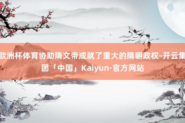 欧洲杯体育协助隋文帝成就了重大的隋朝政权-开云集团「中国」Kaiyun·官方网站
