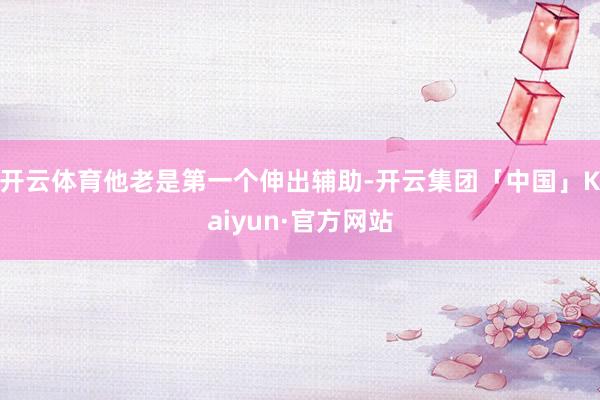 开云体育他老是第一个伸出辅助-开云集团「中国」Kaiyun·官方网站