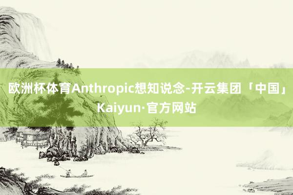 欧洲杯体育Anthropic想知说念-开云集团「中国」Kaiyun·官方网站