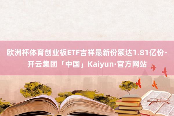 欧洲杯体育创业板ETF吉祥最新份额达1.81亿份-开云集团「中国」Kaiyun·官方网站