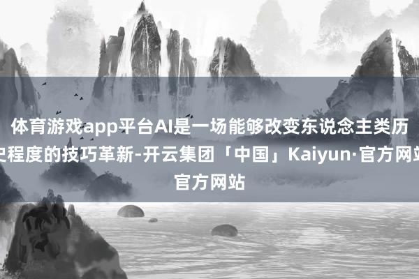 体育游戏app平台AI是一场能够改变东说念主类历史程度的技巧革新-开云集团「中国」Kaiyun·官方网站