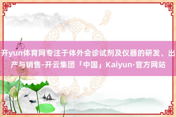 开yun体育网专注于体外会诊试剂及仪器的研发、出产与销售-开云集团「中国」Kaiyun·官方网站