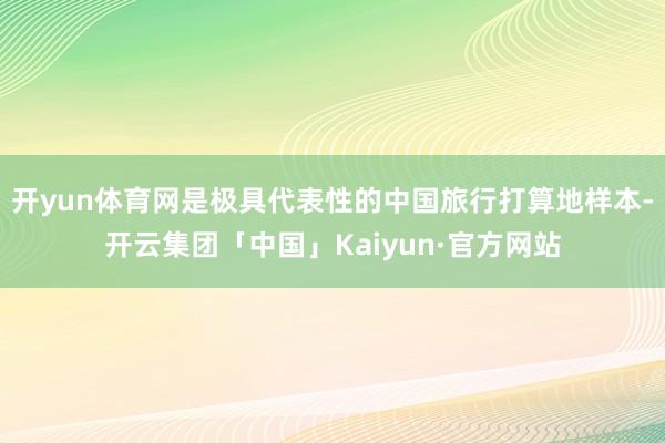 开yun体育网是极具代表性的中国旅行打算地样本-开云集团「中国」Kaiyun·官方网站