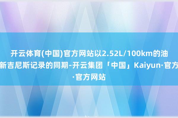 开云体育(中国)官方网站以2.52L/100km的油耗刷新吉尼斯记录的同期-开云集团「中国」Kaiyun·官方网站