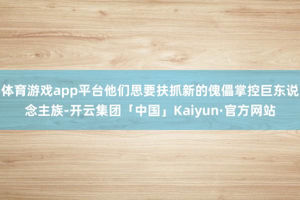 体育游戏app平台他们思要扶抓新的傀儡掌控巨东说念主族-开云集团「中国」Kaiyun·官方网站