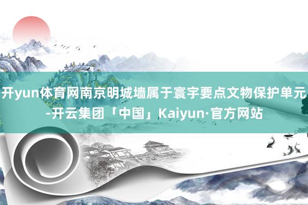 开yun体育网南京明城墙属于寰宇要点文物保护单元-开云集团「中国」Kaiyun·官方网站