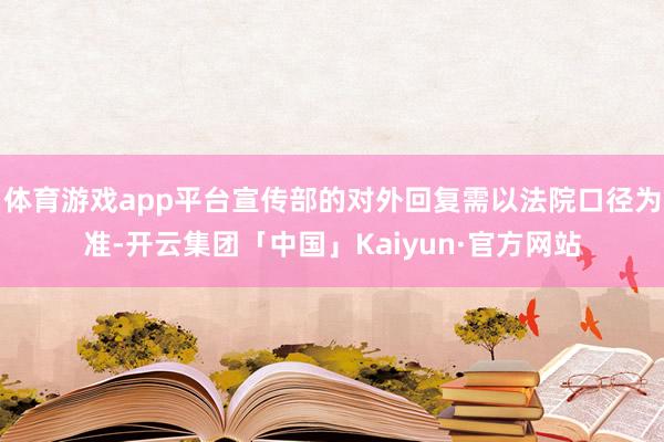 体育游戏app平台宣传部的对外回复需以法院口径为准-开云集团「中国」Kaiyun·官方网站