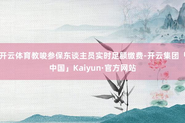 开云体育教唆参保东谈主员实时足额缴费-开云集团「中国」Kaiyun·官方网站