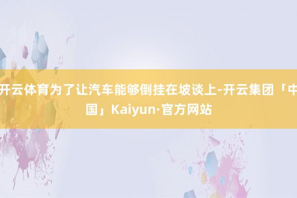 开云体育为了让汽车能够倒挂在坡谈上-开云集团「中国」Kaiyun·官方网站