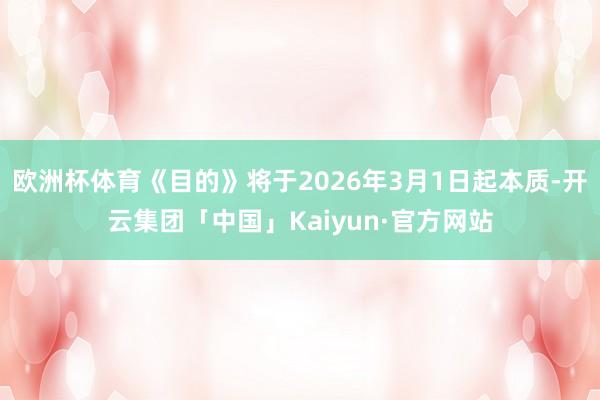 欧洲杯体育《目的》将于2026年3月1日起本质-开云集团「中国」Kaiyun·官方网站