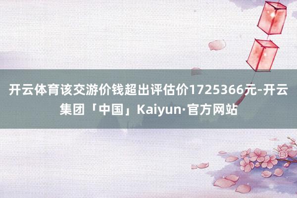 开云体育该交游价钱超出评估价1725366元-开云集团「中国」Kaiyun·官方网站