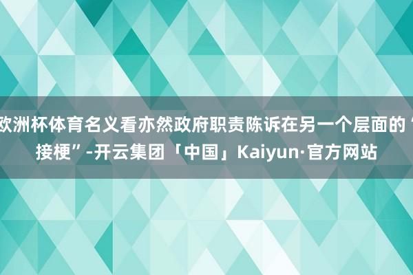 欧洲杯体育名义看亦然政府职责陈诉在另一个层面的“接梗”-开云集团「中国」Kaiyun·官方网站