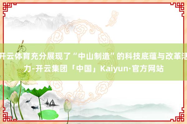 开云体育充分展现了“中山制造”的科技底蕴与改革活力-开云集团「中国」Kaiyun·官方网站