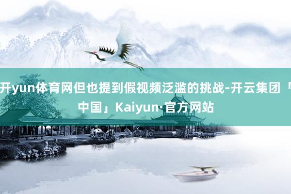开yun体育网但也提到假视频泛滥的挑战-开云集团「中国」Kaiyun·官方网站