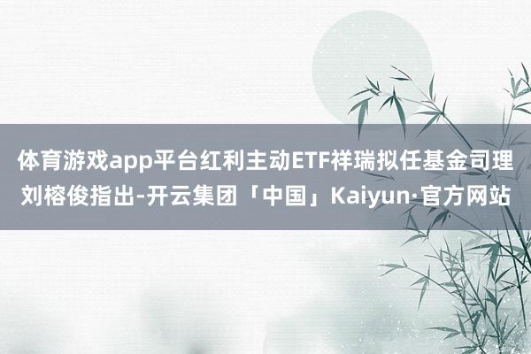 体育游戏app平台 红利主动ETF祥瑞拟任基金司理刘榕俊指出-开云集团「中国」Kaiyun·官方网站